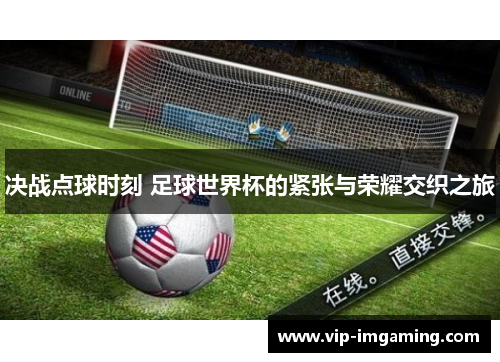 决战点球时刻 足球世界杯的紧张与荣耀交织之旅
