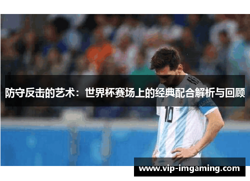 防守反击的艺术：世界杯赛场上的经典配合解析与回顾