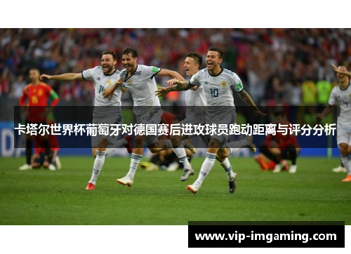 卡塔尔世界杯葡萄牙对德国赛后进攻球员跑动距离与评分分析