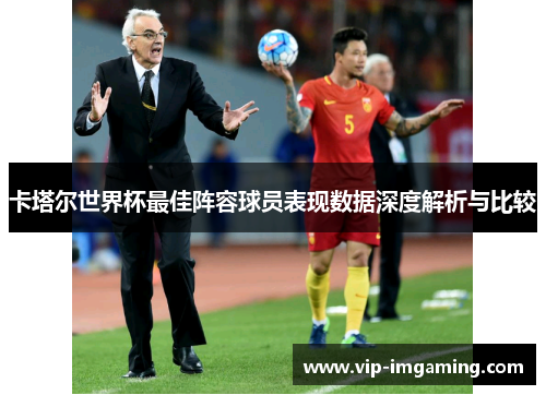 卡塔尔世界杯最佳阵容球员表现数据深度解析与比较