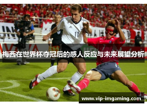 梅西在世界杯夺冠后的感人反应与未来展望分析