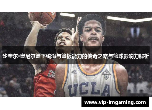 沙奎尔·奥尼尔篮下统治与篮板能力的传奇之路与篮球影响力解析