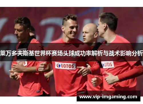 莱万多夫斯基世界杯赛场头球成功率解析与战术影响分析