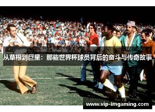 从草根到巨星：那些世界杯球员背后的奋斗与传奇故事