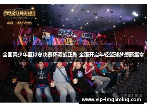 全国青少年篮球总决赛杯激战正酣 全面开启年轻篮球梦想新篇章