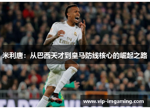 米利唐：从巴西天才到皇马防线核心的崛起之路