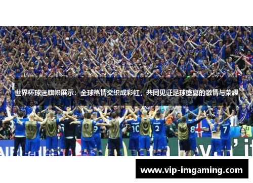 世界杯球迷旗帜展示：全球热情交织成彩虹，共同见证足球盛宴的激情与荣耀