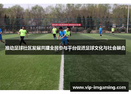 推动足球社区发展共建全民参与平台促进足球文化与社会融合