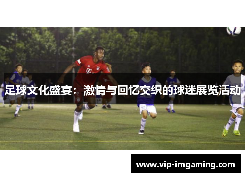 足球文化盛宴：激情与回忆交织的球迷展览活动