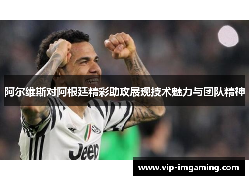 阿尔维斯对阿根廷精彩助攻展现技术魅力与团队精神