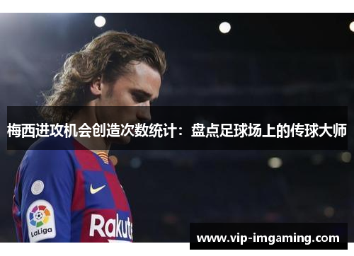 梅西进攻机会创造次数统计：盘点足球场上的传球大师
