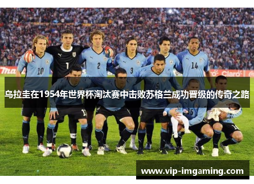 乌拉圭在1954年世界杯淘汰赛中击败苏格兰成功晋级的传奇之路
