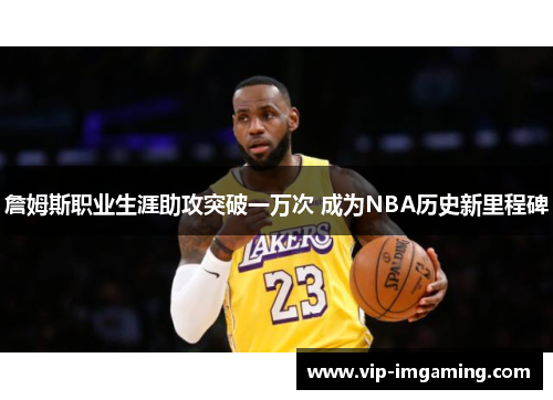 詹姆斯职业生涯助攻突破一万次 成为NBA历史新里程碑