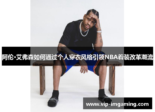 阿伦·艾弗森如何通过个人穿衣风格引领NBA着装改革潮流