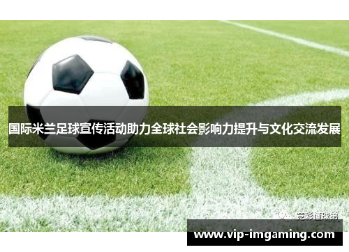 国际米兰足球宣传活动助力全球社会影响力提升与文化交流发展