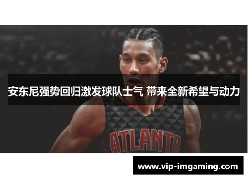 安东尼强势回归激发球队士气 带来全新希望与动力