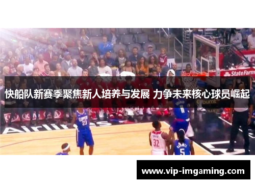 快船队新赛季聚焦新人培养与发展 力争未来核心球员崛起