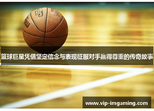 篮球巨星凭借坚定信念与表现征服对手赢得尊重的传奇故事