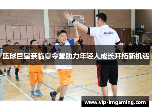 篮球巨星亲临夏令营助力年轻人成长开拓新机遇