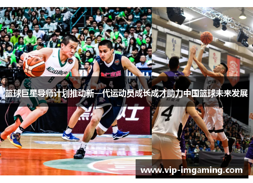 篮球巨星导师计划推动新一代运动员成长成才助力中国篮球未来发展