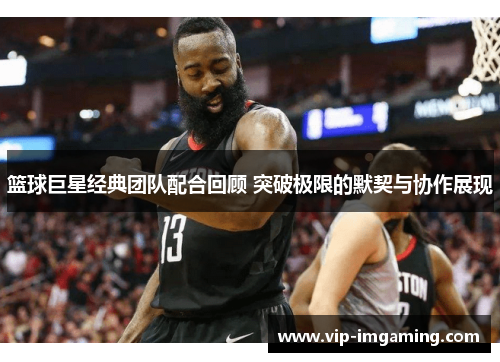 篮球巨星经典团队配合回顾 突破极限的默契与协作展现