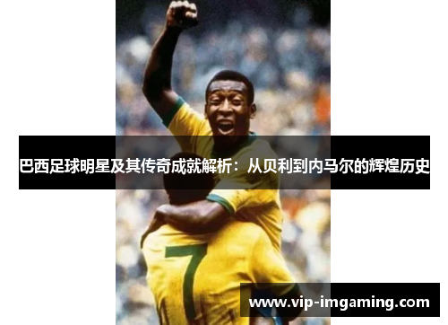 巴西足球明星及其传奇成就解析：从贝利到内马尔的辉煌历史