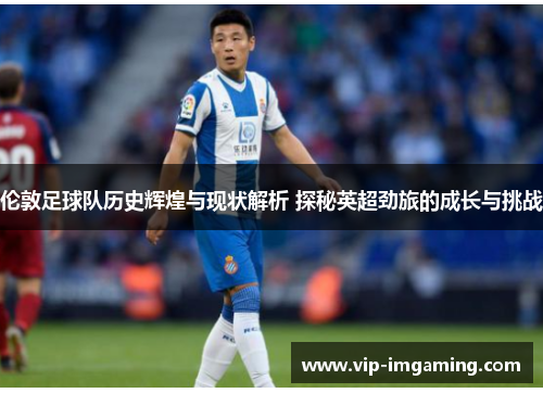 伦敦足球队历史辉煌与现状解析 探秘英超劲旅的成长与挑战