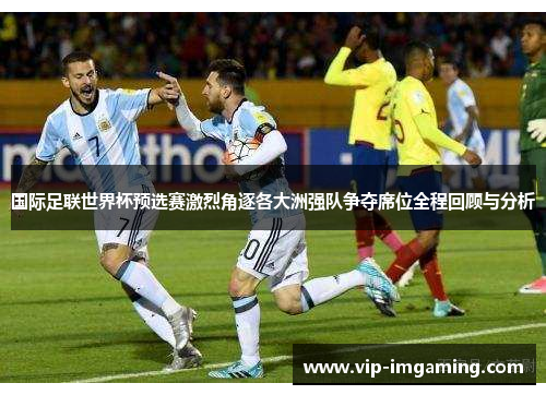 国际足联世界杯预选赛激烈角逐各大洲强队争夺席位全程回顾与分析