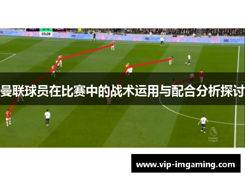 曼联球员在比赛中的战术运用与配合分析探讨