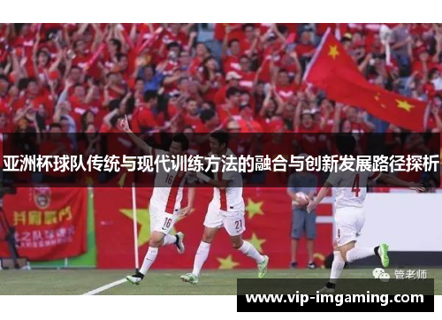 亚洲杯球队传统与现代训练方法的融合与创新发展路径探析