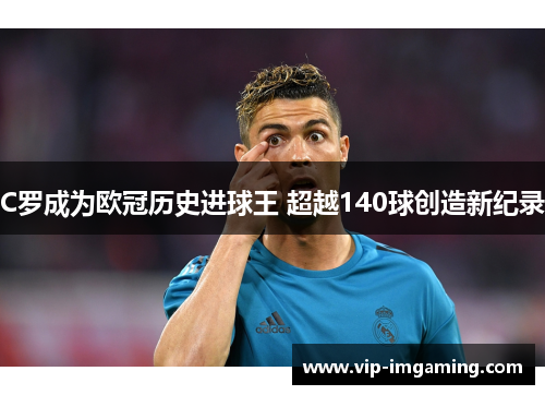 C罗成为欧冠历史进球王 超越140球创造新纪录