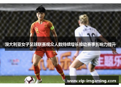 澳大利亚女子足球联赛观众人数持续增长推动赛事影响力提升