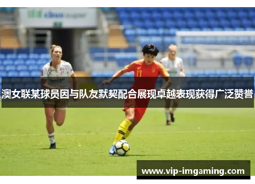 澳女联某球员因与队友默契配合展现卓越表现获得广泛赞誉
