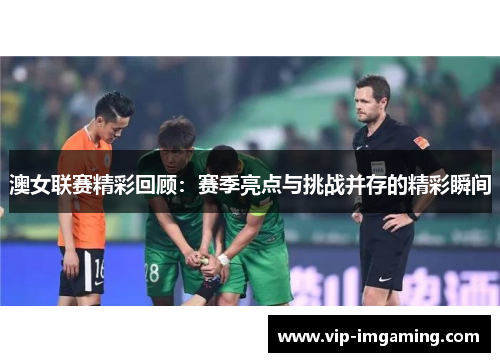 澳女联赛精彩回顾：赛季亮点与挑战并存的精彩瞬间