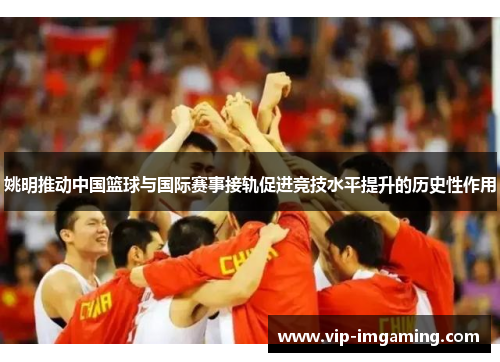 姚明推动中国篮球与国际赛事接轨促进竞技水平提升的历史性作用