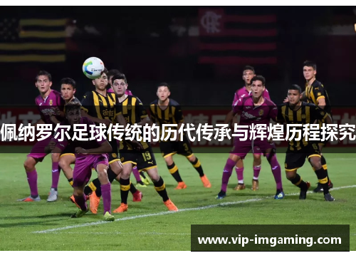 佩纳罗尔足球传统的历代传承与辉煌历程探究