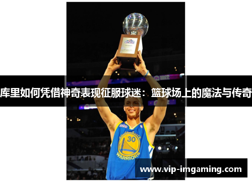 库里如何凭借神奇表现征服球迷：篮球场上的魔法与传奇
