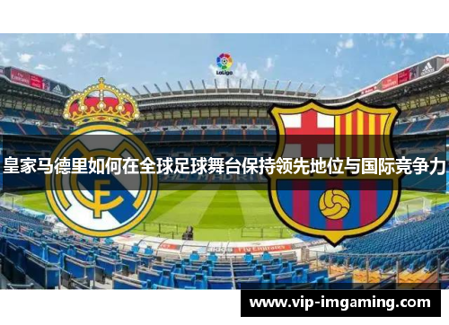 皇家马德里如何在全球足球舞台保持领先地位与国际竞争力