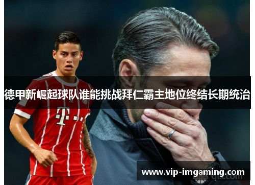德甲新崛起球队谁能挑战拜仁霸主地位终结长期统治