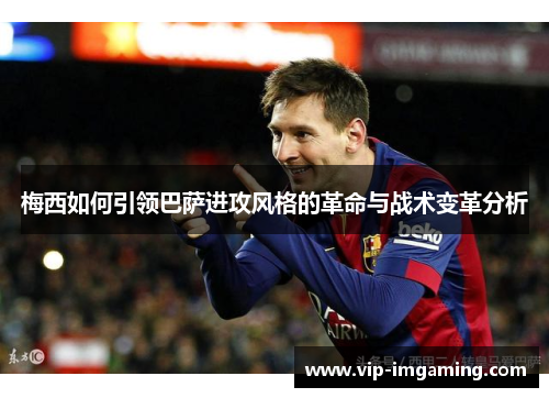 梅西如何引领巴萨进攻风格的革命与战术变革分析