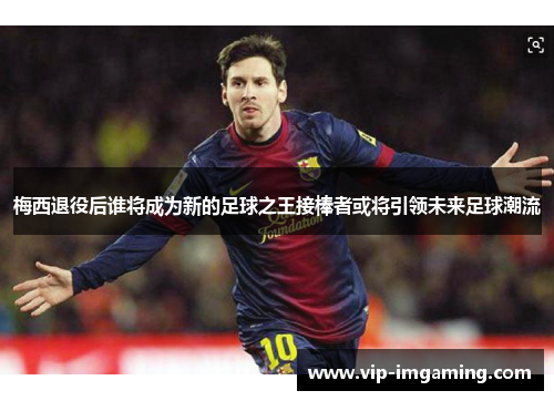 梅西退役后谁将成为新的足球之王接棒者或将引领未来足球潮流