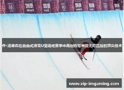 乔·汤普森在自由式滑雪U型场地赛事中再创辉煌展现无可匹敌的顶尖技术
