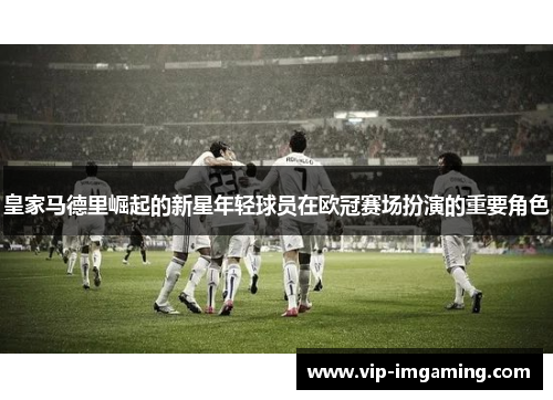 皇家马德里崛起的新星年轻球员在欧冠赛场扮演的重要角色