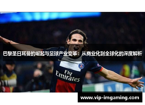 巴黎圣日耳曼的崛起与足球产业变革：从商业化到全球化的深度解析
