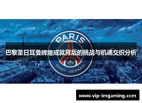 巴黎圣日耳曼辉煌成就背后的挑战与机遇交织分析