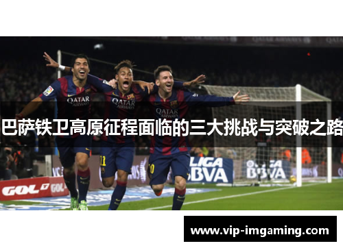 巴萨铁卫高原征程面临的三大挑战与突破之路