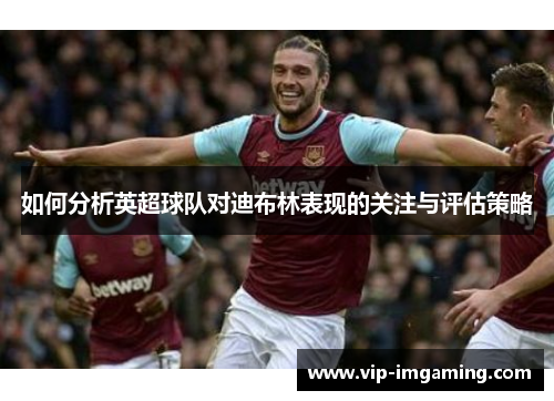如何分析英超球队对迪布林表现的关注与评估策略
