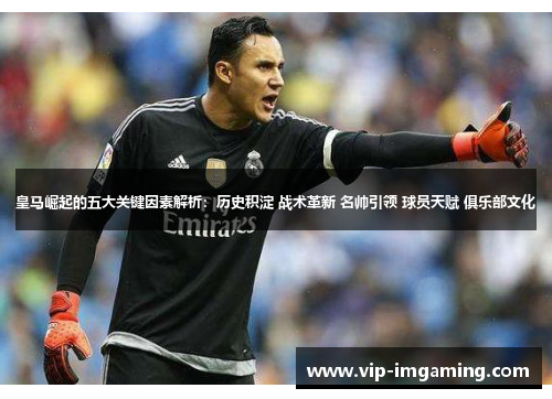 皇马崛起的五大关键因素解析：历史积淀 战术革新 名帅引领 球员天赋 俱乐部文化