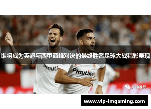 谁将成为英超与西甲巅峰对决的最终胜者足球大战精彩呈现