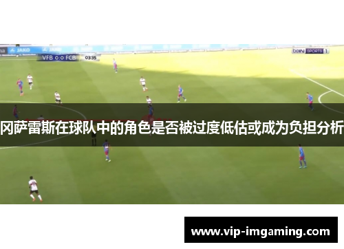 冈萨雷斯在球队中的角色是否被过度低估或成为负担分析